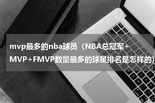 mvp最多的nba球员（NBA总冠军+MVP+FMVP数量最多的球星排名是怎样的）