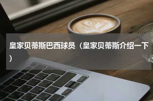 皇家贝蒂斯巴西球员（皇家贝蒂斯介绍一下）