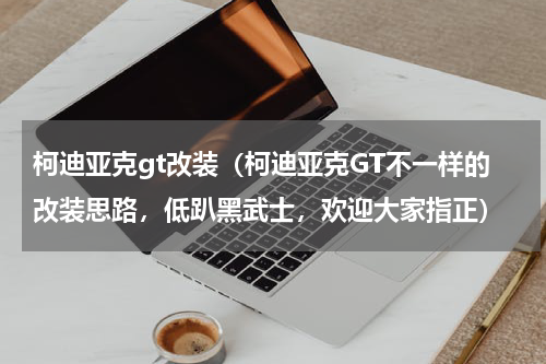 柯迪亚克gt改装（柯迪亚克GT不一样的改装思路，低趴黑武士，欢迎大家指正）