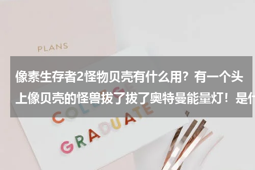 像素生存者2怪物贝壳有什么用？有一个头上像贝壳的怪兽拔了拔了奥特曼能量灯！是什么奥特曼