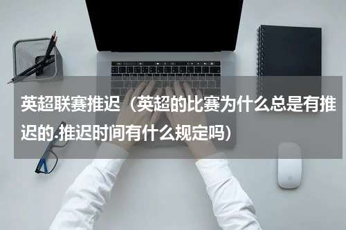 英超联赛推迟（英超的比赛为什么总是有推迟的.推迟时间有什么规定吗）
