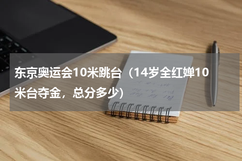 东京奥运会10米跳台（14岁全红婵10米台夺金，总分多少）