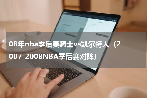 08年nba季后赛骑士vs凯尔特人（2007-2008NBA季后赛对阵）