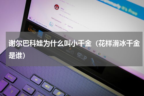 谢尔巴科娃为什么叫小千金（花样滑冰千金是谁）