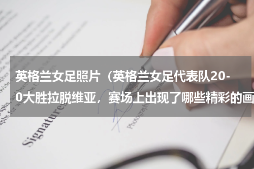 英格兰女足照片（英格兰女足代表队20-0大胜拉脱维亚，赛场上出现了哪些精彩的画面）