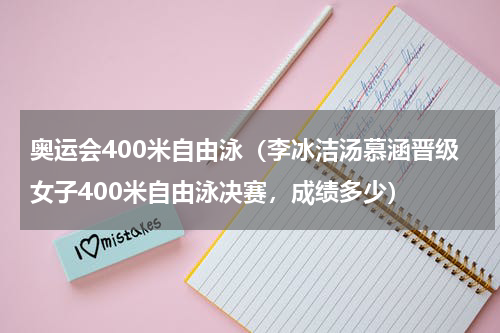 奥运会400米自由泳（李冰洁汤慕涵晋级女子400米自由泳决赛，成绩多少）