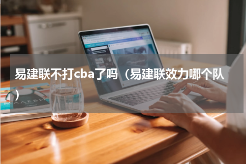 易建联不打cba了吗（易建联效力哪个队）