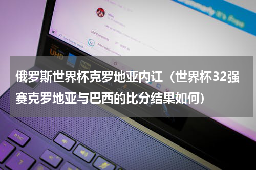 俄罗斯世界杯克罗地亚内讧（世界杯32强赛克罗地亚与巴西的比分结果如何）