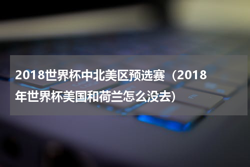 2018世界杯中北美区预选赛（2018年世界杯美国和荷兰怎么没去）