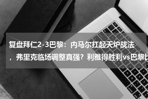 复盘拜仁2-3巴黎：内马尔扛起天炉战法，弗里克临场调整真强？利雅得胜利vs巴黎比赛地点