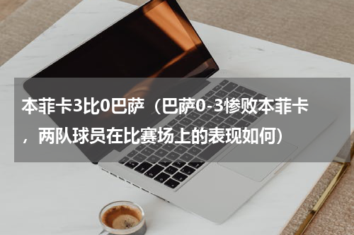 本菲卡3比0巴萨（巴萨0-3惨败本菲卡，两队球员在比赛场上的表现如何）
