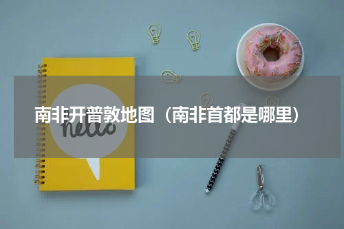 南非开普敦地图（南非首都是哪里）
