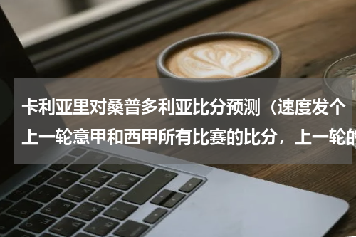 卡利亚里对桑普多利亚比分预测（速度发个上一轮意甲和西甲所有比赛的比分，上一轮的）