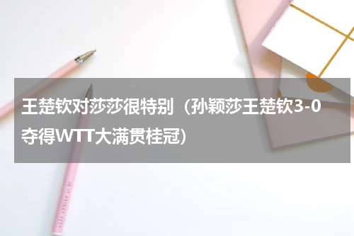 王楚钦对莎莎很特别（孙颖莎王楚钦3-0夺得WTT大满贯桂冠）