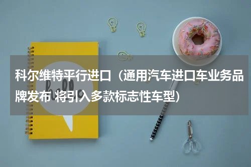 科尔维特平行进口（通用汽车进口车业务品牌发布 将引入多款标志性车型）