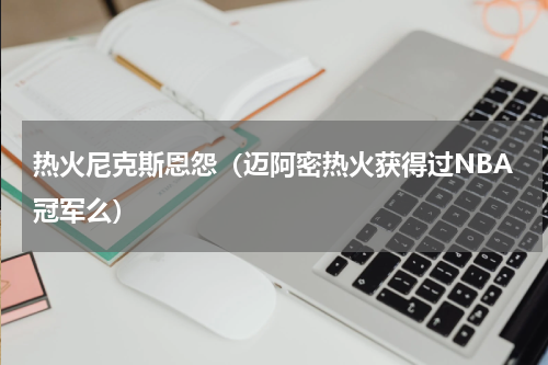 热火尼克斯恩怨（迈阿密热火获得过NBA冠军么）