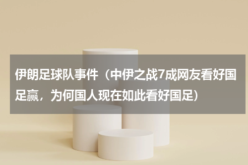 伊朗足球队事件（中伊之战7成网友看好国足赢，为何国人现在如此看好国足）