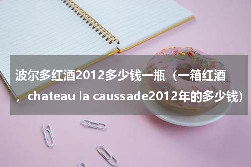 波尔多红酒2012多少钱一瓶（一箱红酒，chateau la caussade2012年的多少钱）