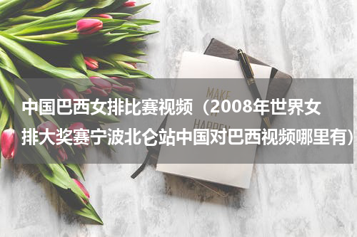 中国巴西女排比赛视频（2008年世界女排大奖赛宁波北仑站中国对巴西视频哪里有）
