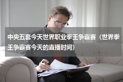 中央五套今天世界职业拳王争霸赛（世界拳王争霸赛今天的直播时间）