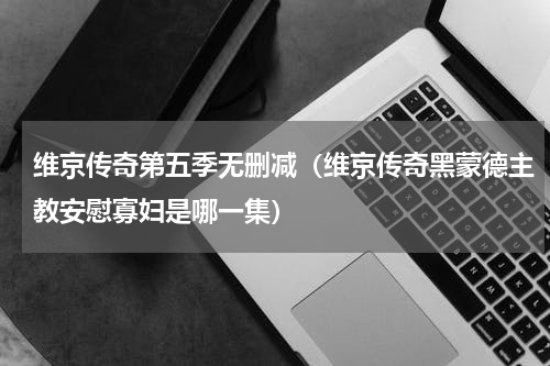 维京传奇第五季无删减（维京传奇黑蒙德主教安慰寡妇是哪一集）
