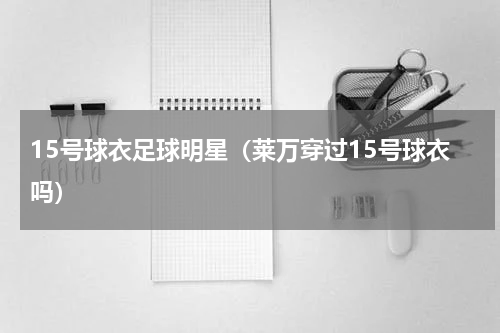 15号球衣足球明星（莱万穿过15号球衣吗）