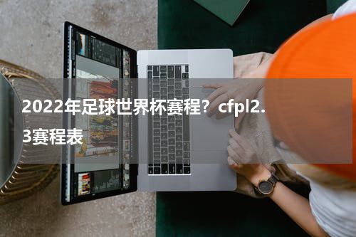 2022年足球世界杯赛程？cfpl2.3赛程表