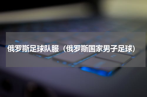 俄罗斯足球队服（俄罗斯国家男子足球）