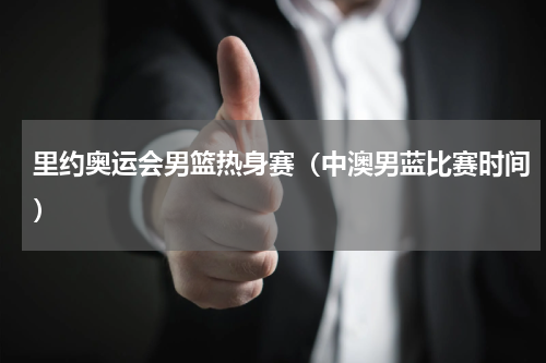 里约奥运会男篮热身赛（中澳男蓝比赛时间）
