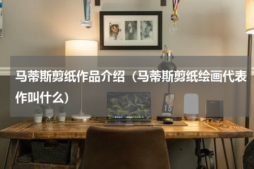 马蒂斯剪纸作品介绍（马蒂斯剪纸绘画代表作叫什么）