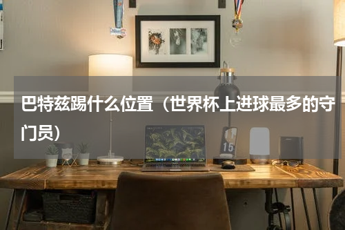 巴特兹踢什么位置（世界杯上进球最多的守门员）