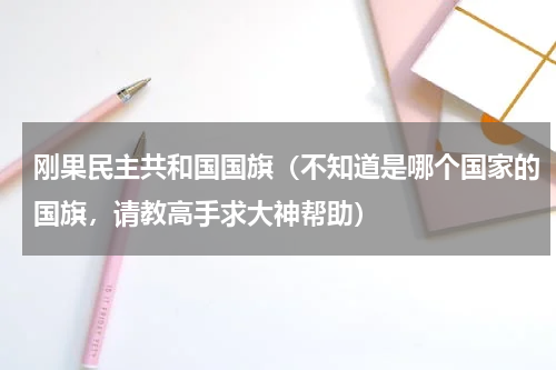 刚果民主共和国国旗（不知道是哪个国家的国旗，请教高手求大神帮助）