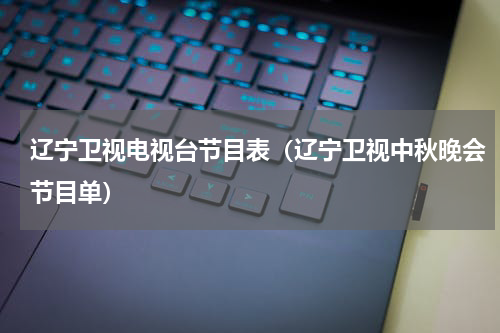 辽宁卫视电视台节目表（辽宁卫视中秋晚会节目单）