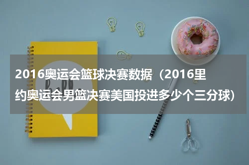 2016奥运会篮球决赛数据（2016里约奥运会男篮决赛美国投进多少个三分球）