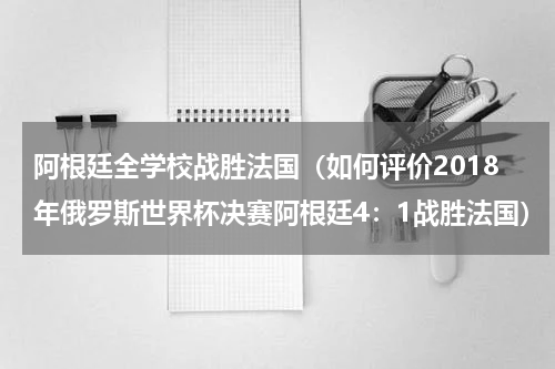 阿根廷全学校战胜法国（如何评价2018年俄罗斯世界杯决赛阿根廷4：1战胜法国）