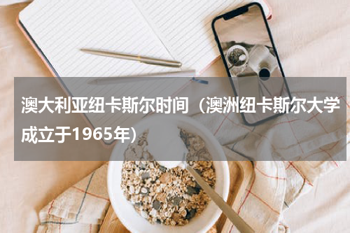澳大利亚纽卡斯尔时间（澳洲纽卡斯尔大学成立于1965年）