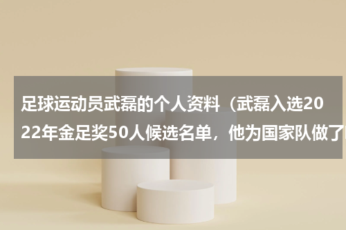 足球运动员武磊的个人资料（武磊入选2022年金足奖50人候选名单，他为国家队做了哪些贡献）