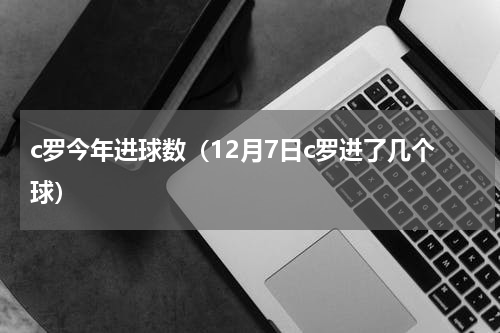 c罗今年进球数（12月7日c罗进了几个球）