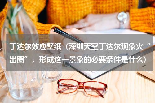 丁达尔效应壁纸（深圳天空丁达尔现象火“出圈”，形成这一景象的必要条件是什么）