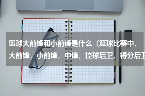 篮球大前锋和小前锋是什么（篮球比赛中，大前锋，小前锋，中锋，控球后卫，得分后卫，分别是干什么的）