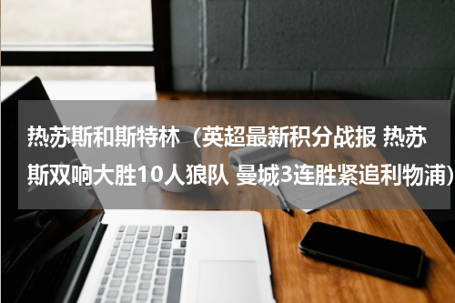 热苏斯和斯特林（英超最新积分战报 热苏斯双响大胜10人狼队 曼城3连胜紧追利物浦）