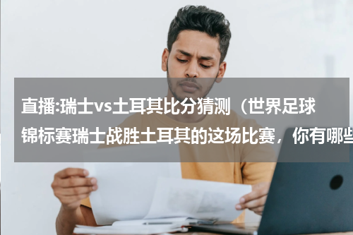 直播:瑞士vs土耳其比分猜测（世界足球锦标赛瑞士战胜土耳其的这场比赛，你有哪些了解）