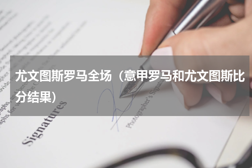 尤文图斯罗马全场（意甲罗马和尤文图斯比分结果）