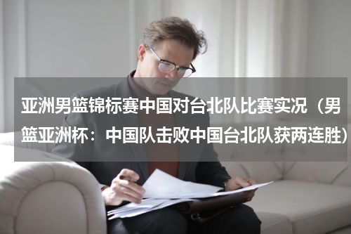 亚洲男篮锦标赛中国对台北队比赛实况（男篮亚洲杯：中国队击败中国台北队获两连胜）