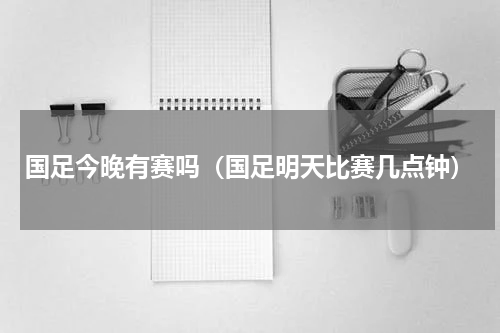 国足今晚有赛吗（国足明天比赛几点钟）