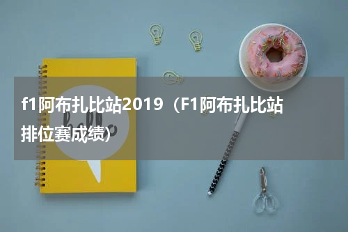 f1阿布扎比站2019（F1阿布扎比站排位赛成绩）