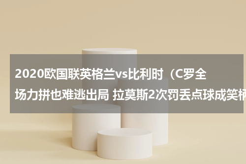 2020欧国联英格兰vs比利时（C罗全场力拼也难逃出局 拉莫斯2次罚丢点球成笑柄）