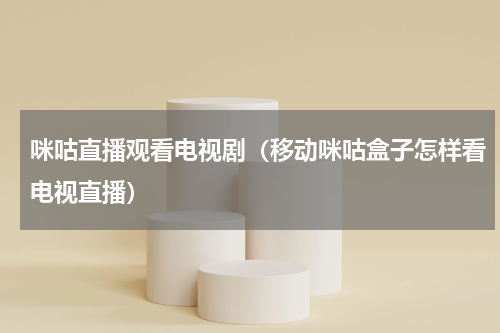 咪咕直播观看电视剧（移动咪咕盒子怎样看电视直播）