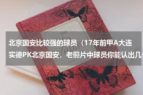 北京国安比较强的球员（17年前甲A大连实德PK北京国安，老照片中球员你能认出几个）