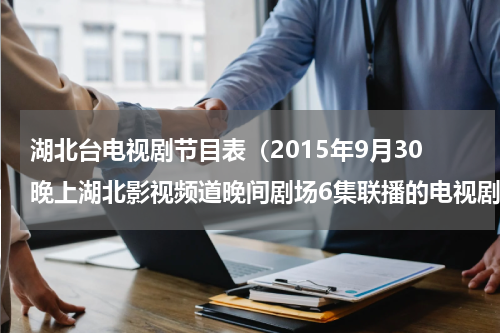 湖北台电视剧节目表（2015年9月30晚上湖北影视频道晚间剧场6集联播的电视剧叫什么）